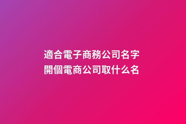 適合電子商務公司名字 開個電商公司取什么名-第1張-公司起名-玄機派